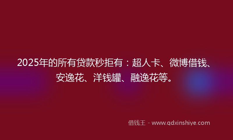 2025年的所有贷款秒拒有：超人卡、微博借钱、安逸花、洋钱罐、融逸花等。