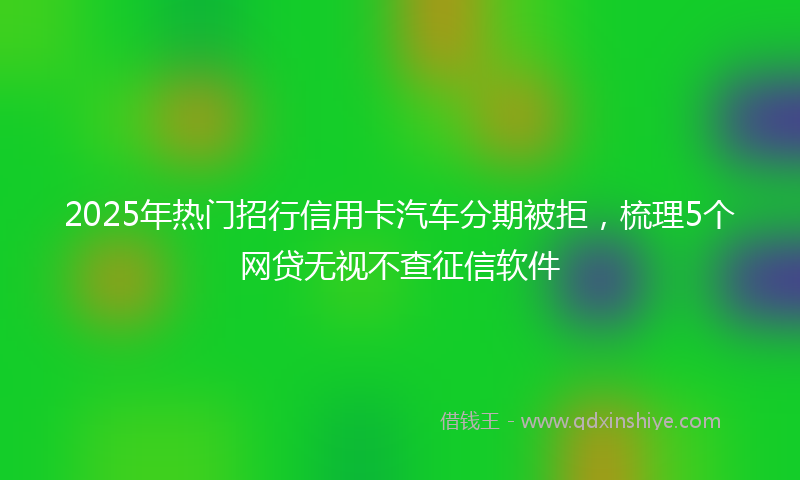 2025年热门招行信用卡汽车分期被拒，梳理5个网贷无视不查征信软件