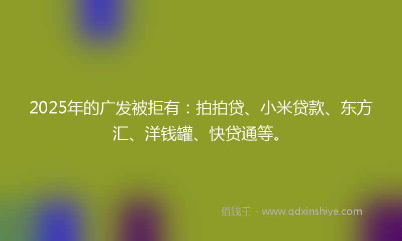 2025年的广发被拒有：拍拍贷、小米贷款、东方汇、洋钱罐、快贷通等。