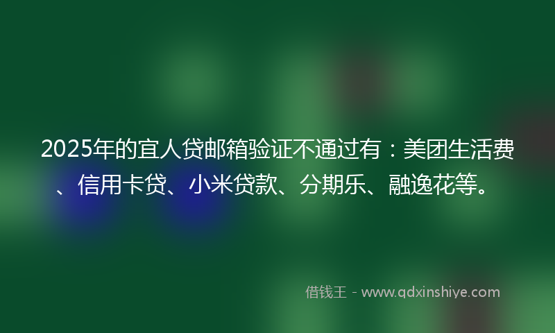 2025年的宜人贷邮箱验证不通过有：美团生活费、信用卡贷、小米贷款、分期乐、融逸花等。