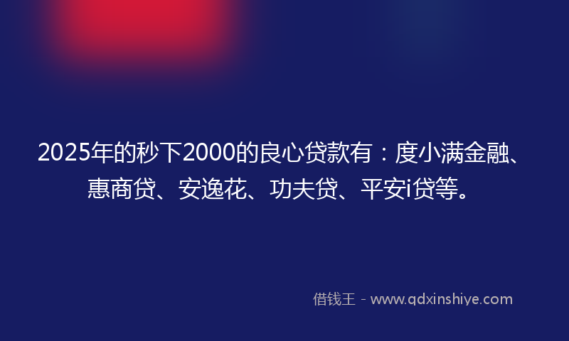 2025年的秒下2000的良心贷款有：度小满金融、惠商贷、安逸花、功夫贷、平安i贷等。