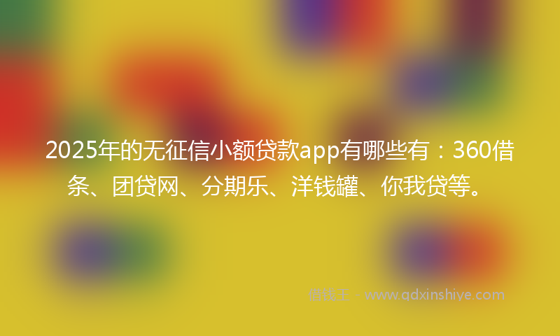 2025年的无征信小额贷款app有哪些有：360借条、团贷网、分期乐、洋钱罐、你我贷等。