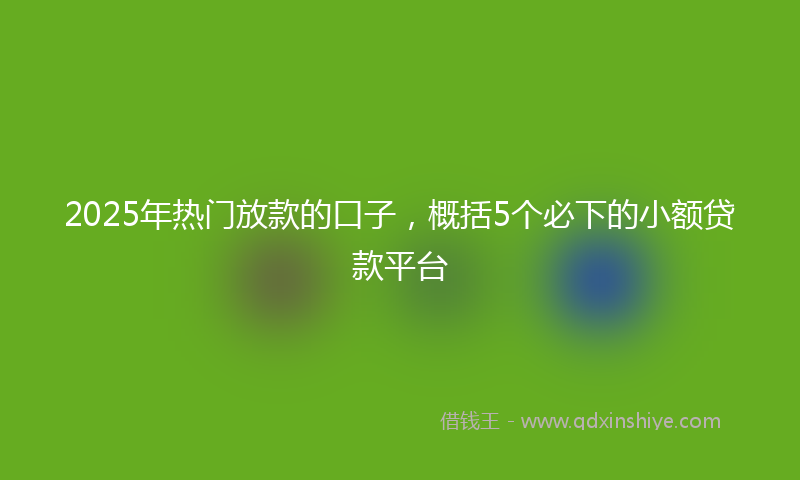 2025年热门放款的口子，概括5个必下的小额贷款平台