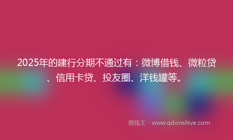 2025年的建行分期不通过有：微博借钱、微粒贷、信用卡贷、投友圈、洋钱罐等。