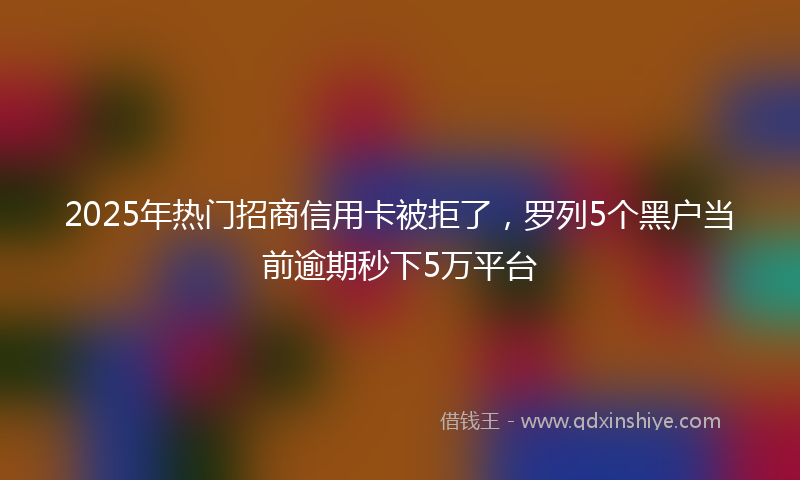 2025年热门招商信用卡被拒了，罗列5个黑户当前逾期秒下5万平台