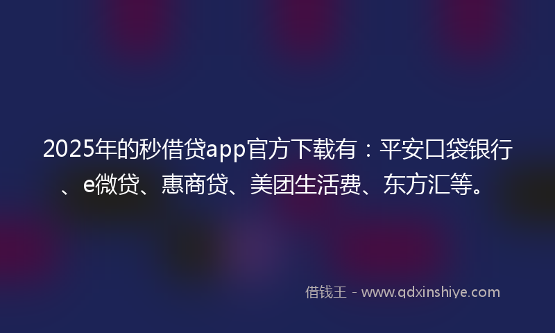 2025年的秒借贷app官方下载有：平安口袋银行、e微贷、惠商贷、美团生活费、东方汇等。