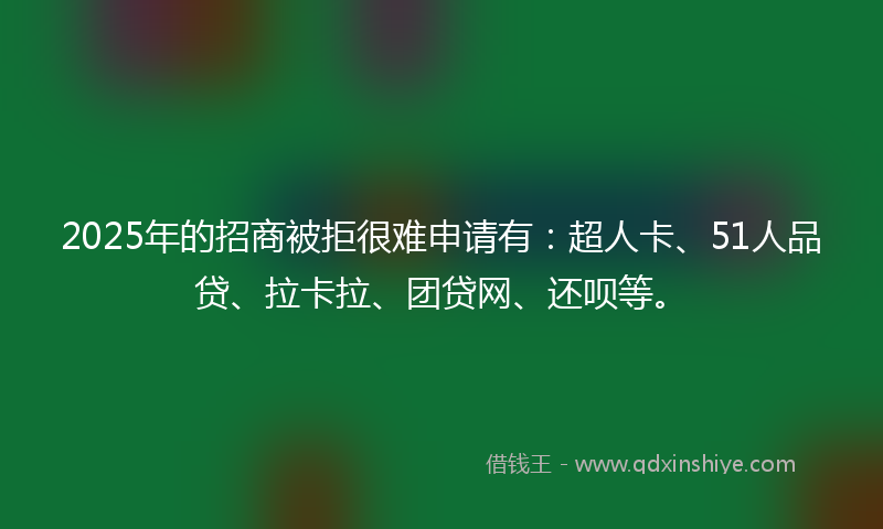 2025年的招商被拒很难申请有：超人卡、51人品贷、拉卡拉、团贷网、还呗等。