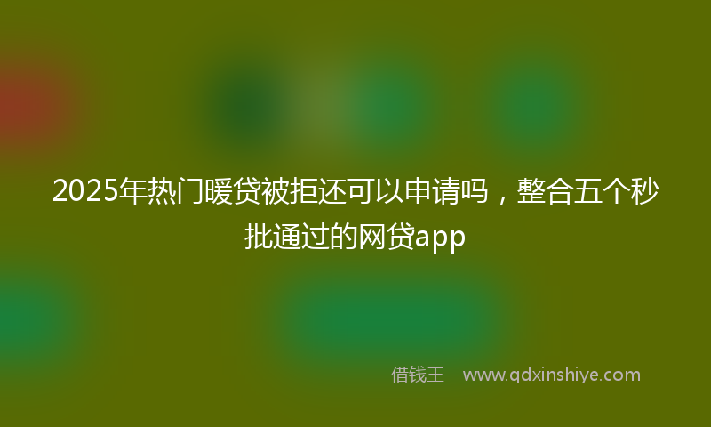 2025年热门暖贷被拒还可以申请吗，整合五个秒批通过的网贷app