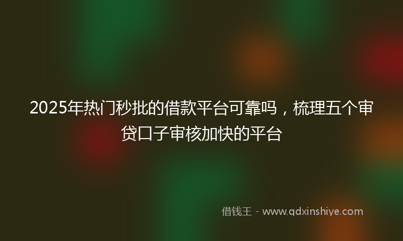 2025年热门秒批的借款平台可靠吗，梳理五个审贷口子审核加快的平台