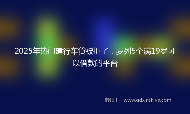 2025年热门建行车贷被拒了，罗列5个满19岁可以借款的平台