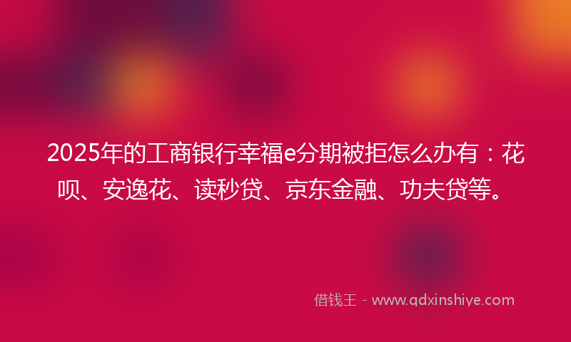 2025年的工商银行幸福e分期被拒怎么办有:花呗、安逸花、读秒贷、京东金融、功夫贷等。