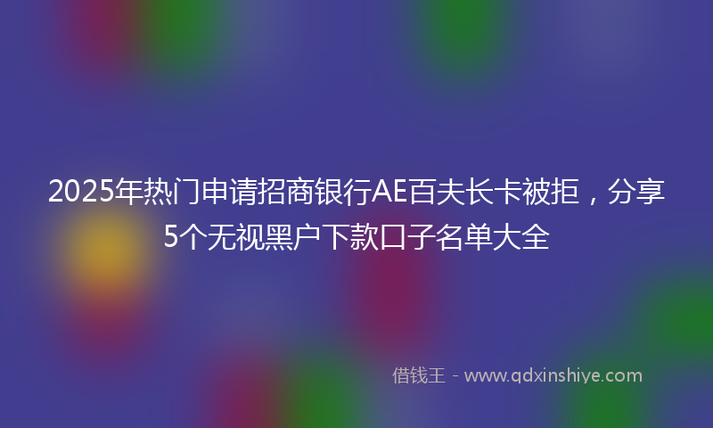 2025年热门申请招商银行AE百夫长卡被拒，分享5个无视黑户下款口子名单大全