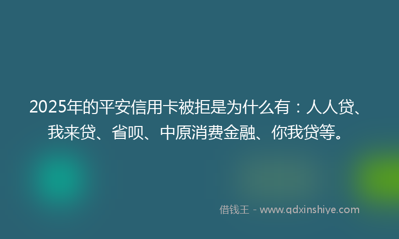 2025年的平安信用卡被拒是为什么有：人人贷、我来贷、省呗、中原消费金融、你我贷等。