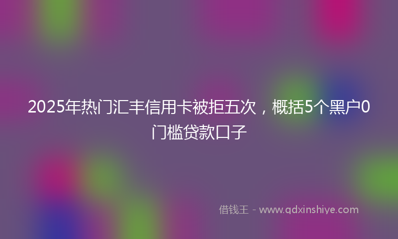 2025年热门汇丰信用卡被拒五次，概括5个黑户0门槛贷款口子
