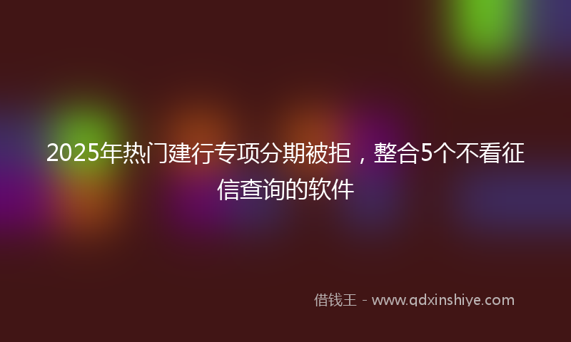 2025年热门建行专项分期被拒，整合5个不看征信查询的软件