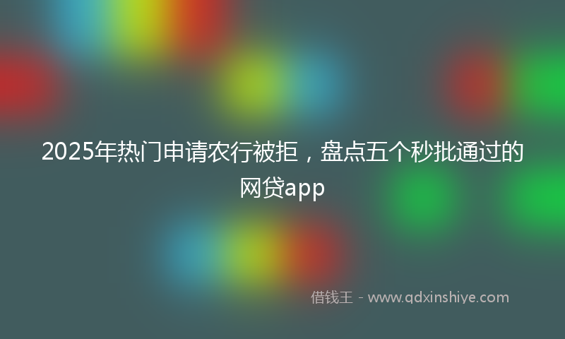 2025年热门申请农行被拒，盘点五个秒批通过的网贷app
