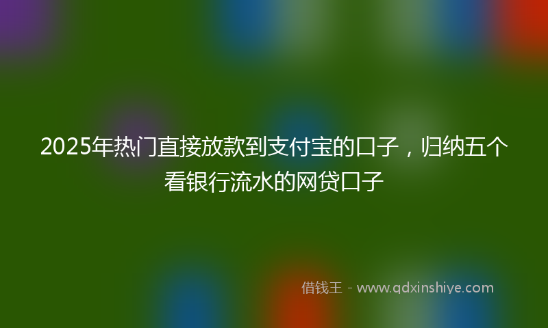 2025年热门直接放款到支付宝的口子，归纳五个看银行流水的网贷口子