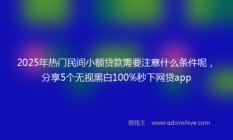 2025年热门民间小额贷款需要注意什么条件呢，分享5个无视黑白100%秒下网贷app