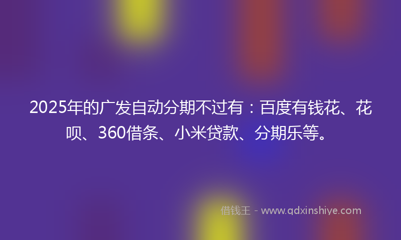 2025年的广发自动分期不过有：百度有钱花、花呗、360借条、小米贷款、分期乐等。