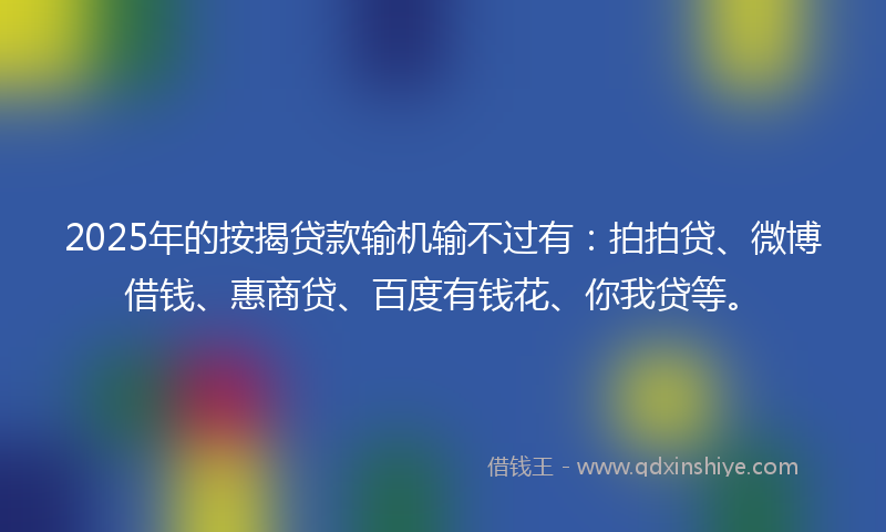 2025年的按揭贷款输机输不过有：拍拍贷、微博借钱、惠商贷、百度有钱花、你我贷等。