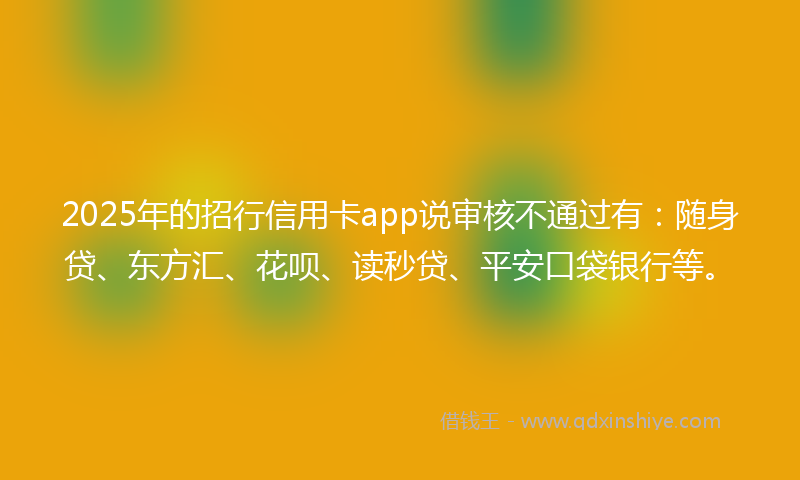2025年的招行信用卡app说审核不通过有：随身贷、东方汇、花呗、读秒贷、平安口袋银行等。
