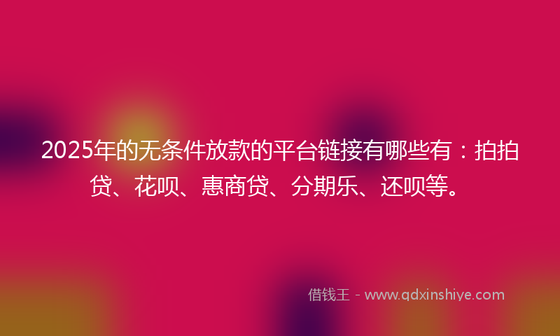 2025年的无条件放款的平台链接有哪些有：拍拍贷、花呗、惠商贷、分期乐、还呗等。