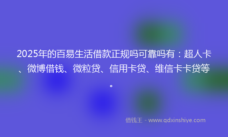 2025年的百易生活借款正规吗可靠吗有：超人卡、微博借钱、微粒贷、信用卡贷、维信卡卡贷等。