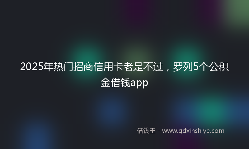 2025年热门招商信用卡老是不过，罗列5个公积金借钱app
