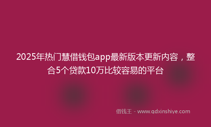 2025年热门慧借钱包app最新版本更新内容，整合5个贷款10万比较容易的平台