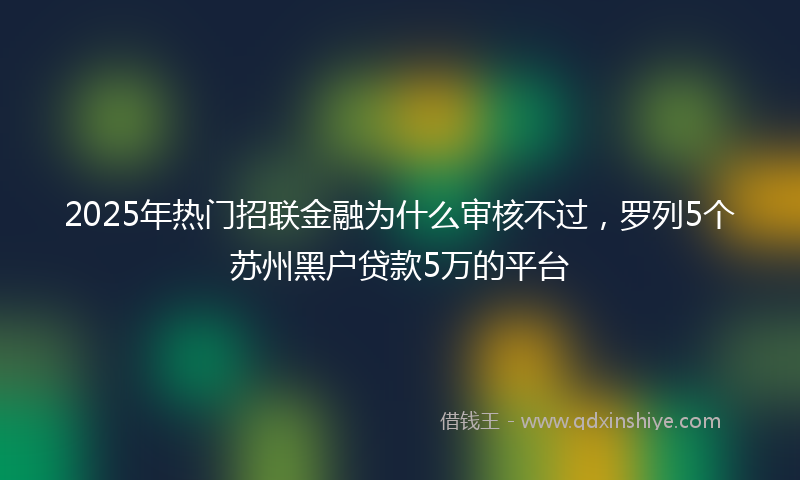 2025年热门招联金融为什么审核不过，罗列5个苏州黑户贷款5万的平台