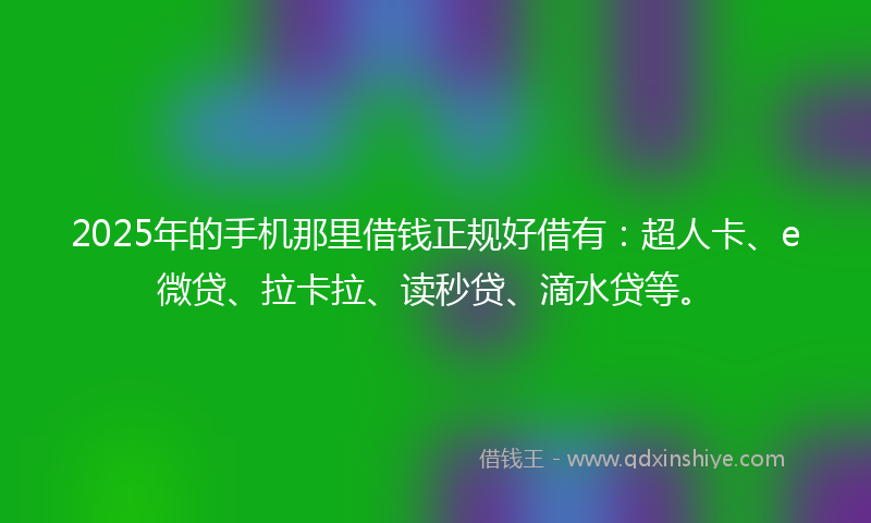 2025年的手机那里借钱正规好借有：超人卡、e微贷、拉卡拉、读秒贷、滴水贷等。