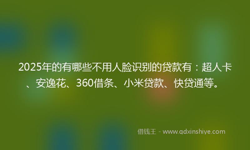 2025年的有哪些不用人脸识别的贷款有：超人卡、安逸花、360借条、小米贷款、快贷通等。