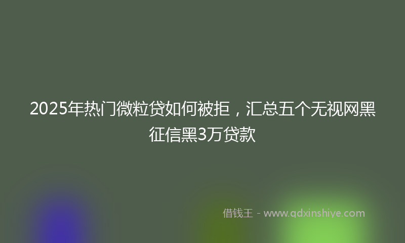 2025年热门微粒贷如何被拒，汇总五个无视网黑征信黑3万贷款