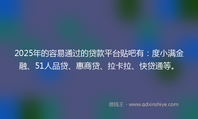 2025年的容易通过的贷款平台贴吧有：度小满金融、51人品贷、惠商贷、拉卡拉、快贷通等。