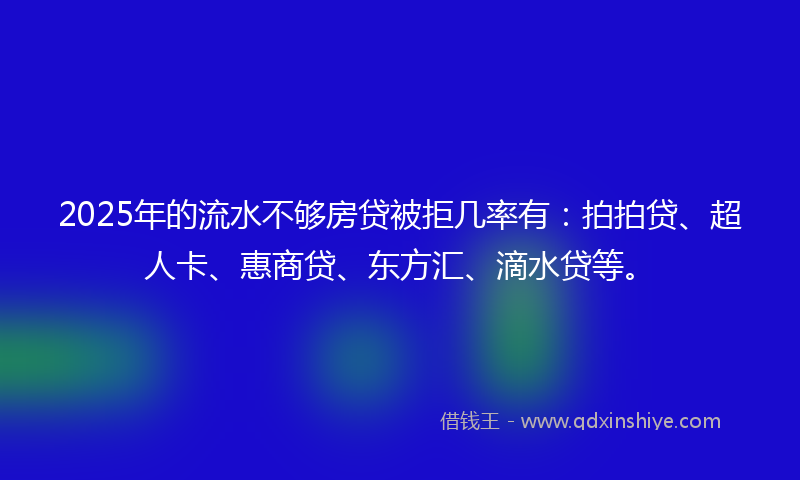 2025年的流水不够房贷被拒几率有：拍拍贷、超人卡、惠商贷、东方汇、滴水贷等。