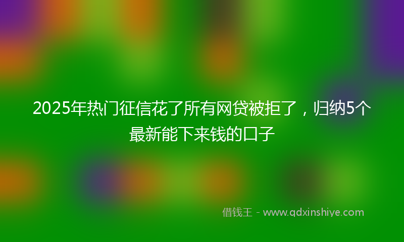 2025年热门征信花了所有网贷被拒了,归纳5个最新能下来钱的口子