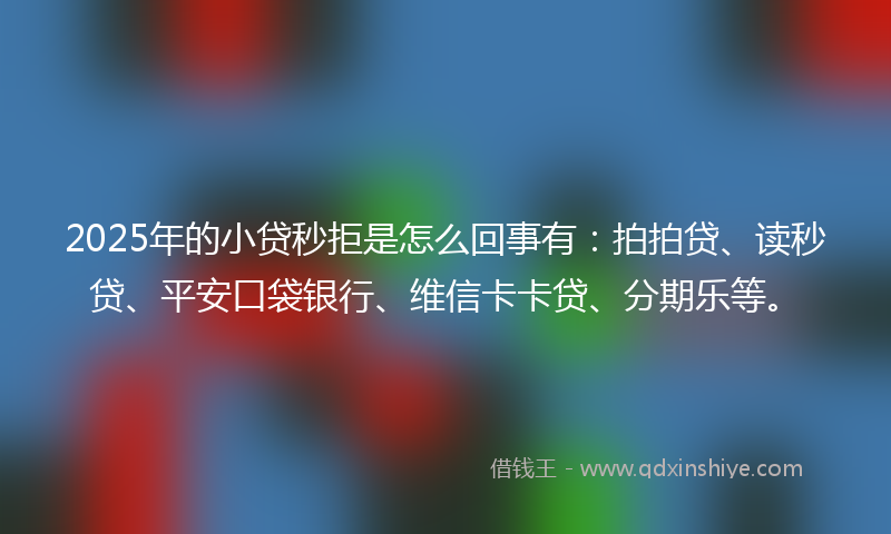 2025年的小贷秒拒是怎么回事有:拍拍贷、读秒贷、平安口袋银行、维信卡卡贷、分期乐等。