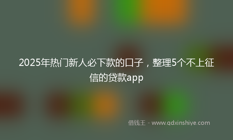2025年热门新人必下款的口子，整理5个不上征信的贷款app