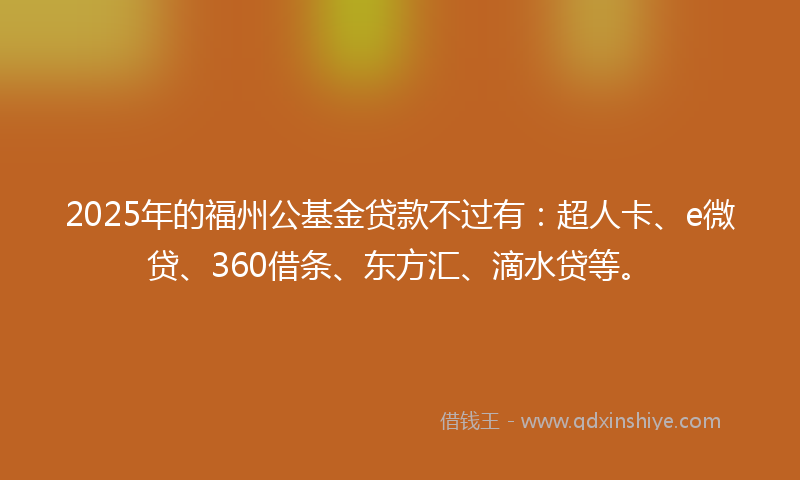 2025年的福州公基金贷款不过有：超人卡、e微贷、360借条、东方汇、滴水贷等。