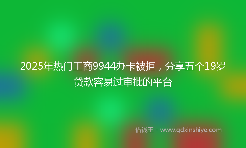2025年热门工商9944办卡被拒，分享五个19岁贷款容易过审批的平台