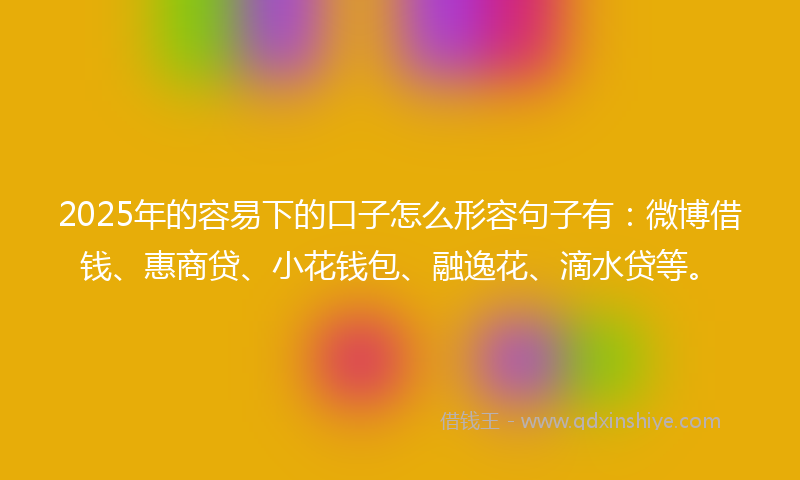 2025年的容易下的口子怎么形容句子有：微博借钱、惠商贷、小花钱包、融逸花、滴水贷等。