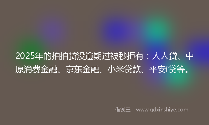 2025年的拍拍贷没逾期过被秒拒有：人人贷、中原消费金融、京东金融、小米贷款、平安i贷等。