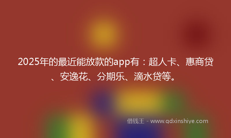 2025年的最近能放款的app有：超人卡、惠商贷、安逸花、分期乐、滴水贷等。