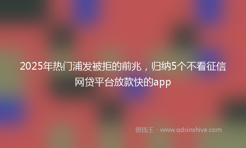 2025年热门浦发被拒的前兆，归纳5个不看征信网贷平台放款快的app