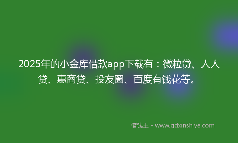 2025年的小金库借款app下载有：微粒贷、人人贷、惠商贷、投友圈、百度有钱花等。