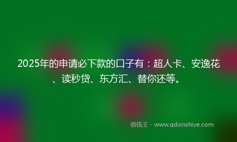 2025年的申请必下款的口子有：超人卡、安逸花、读秒贷、东方汇、替你还等。