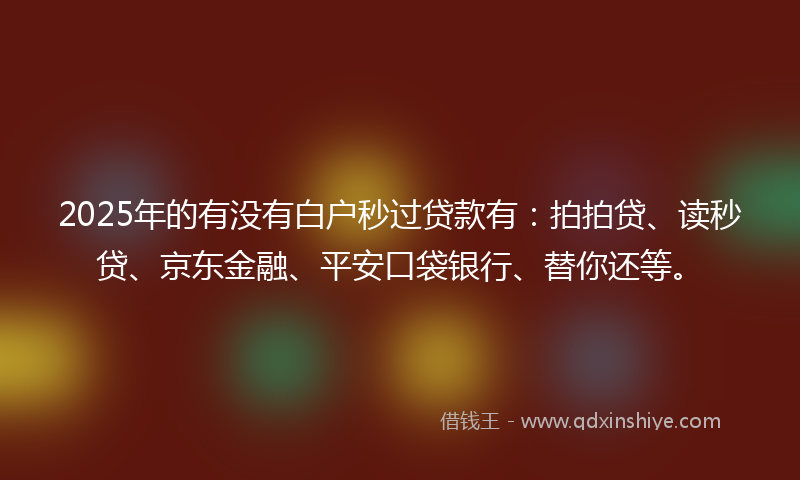 2025年的有没有白户秒过贷款有：拍拍贷、读秒贷、京东金融、平安口袋银行、替你还等。