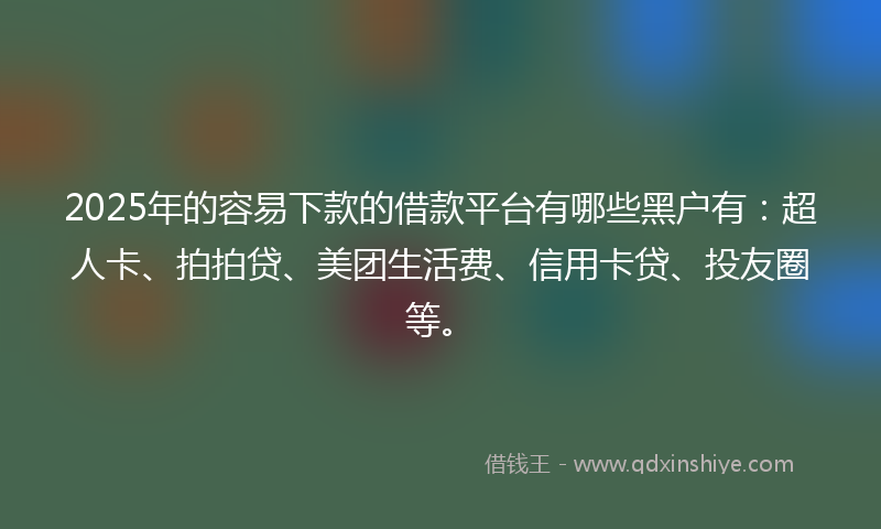 2025年的容易下款的借款平台有哪些黑户有：超人卡、拍拍贷、美团生活费、信用卡贷、投友圈等。
