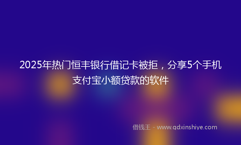 2025年热门恒丰银行借记卡被拒，分享5个手机支付宝小额贷款的软件