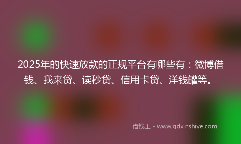 2025年的快速放款的正规平台有哪些有：微博借钱、我来贷、读秒贷、信用卡贷、洋钱罐等。